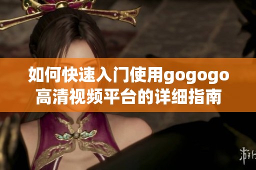 如何快速入门使用gogogo高清视频平台的详细指南