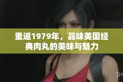 重返1979年，品味美国经典肉丸的美味与魅力