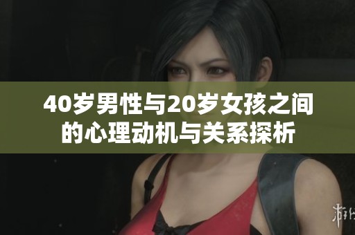 40岁男性与20岁女孩之间的心理动机与关系探析