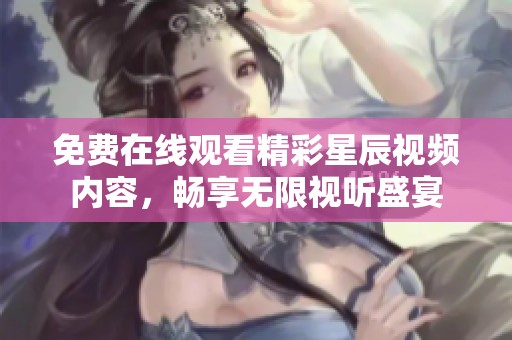 免费在线观看精彩星辰视频内容，畅享无限视听盛宴