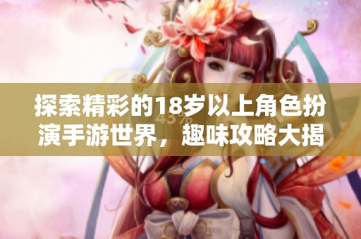 探索精彩的18岁以上角色扮演手游世界，趣味攻略大揭秘