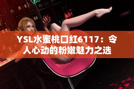 YSL水蜜桃口红6117：令人心动的粉嫩魅力之选