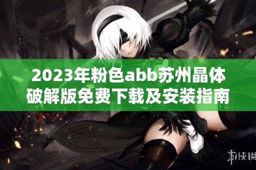 2023年粉色abb苏州晶体破解版免费下载及安装指南