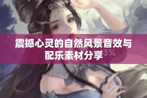震撼心灵的自然风景音效与配乐素材分享