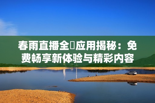 春雨直播全婐应用揭秘：免费畅享新体验与精彩内容