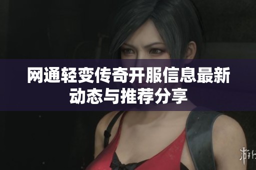 网通轻变传奇开服信息最新动态与推荐分享