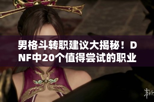 男格斗转职建议大揭秘！DNF中20个值得尝试的职业推荐