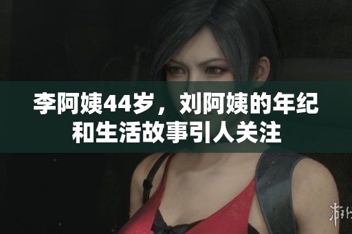 李阿姨44岁，刘阿姨的年纪和生活故事引人关注