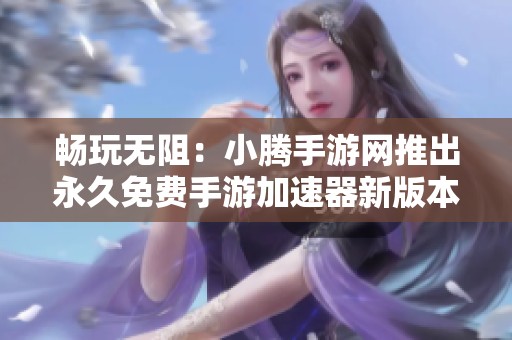 畅玩无阻：小腾手游网推出永久免费手游加速器新版本