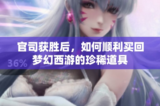 官司获胜后，如何顺利买回梦幻西游的珍稀道具