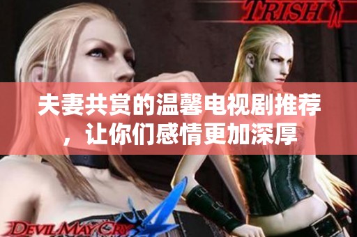 夫妻共赏的温馨电视剧推荐，让你们感情更加深厚