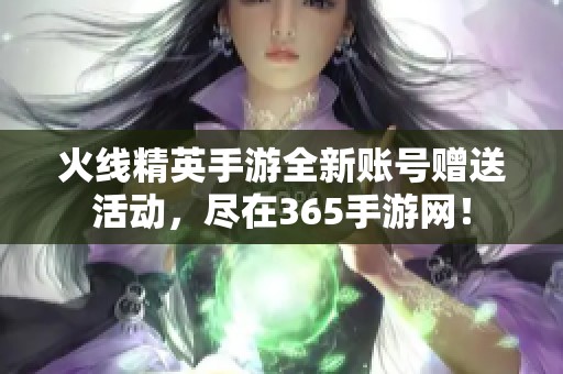 火线精英手游全新账号赠送活动，尽在365手游网！