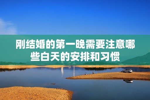 刚结婚的第一晚需要注意哪些白天的安排和习惯