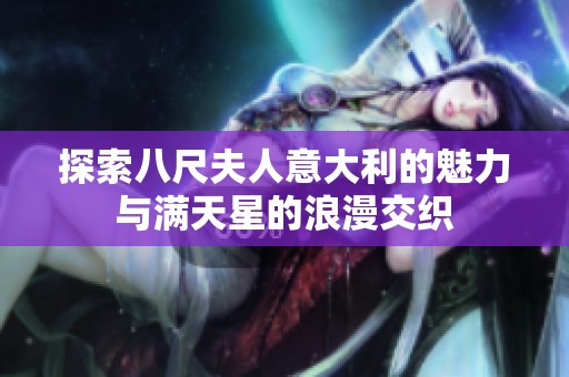 探索八尺夫人意大利的魅力与满天星的浪漫交织