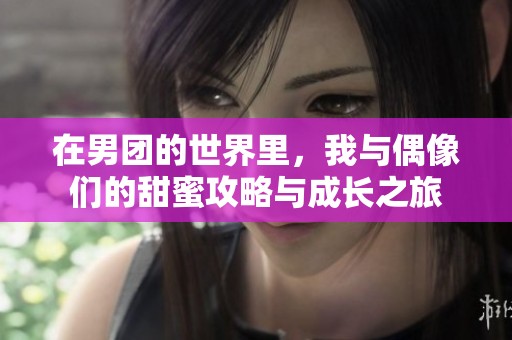 在男团的世界里，我与偶像们的甜蜜攻略与成长之旅