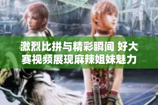 激烈比拼与精彩瞬间 好大赛视频展现麻辣姐妹魅力