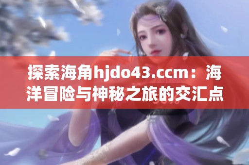 探索海角hjdo43.ccm：海洋冒险与神秘之旅的交汇点