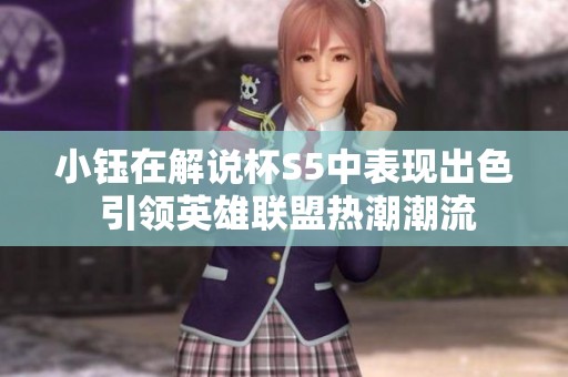 小钰在解说杯S5中表现出色 引领英雄联盟热潮潮流