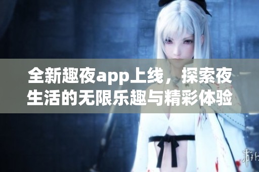 全新趣夜app上线，探索夜生活的无限乐趣与精彩体验