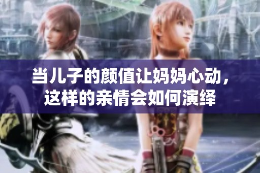 当儿子的颜值让妈妈心动，这样的亲情会如何演绎