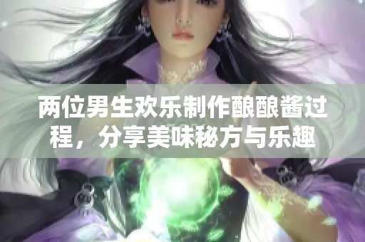 两位男生欢乐制作酿酿酱过程，分享美味秘方与乐趣
