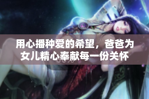 用心播种爱的希望，爸爸为女儿精心奉献每一份关怀