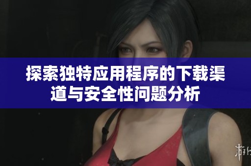 探索独特应用程序的下载渠道与安全性问题分析