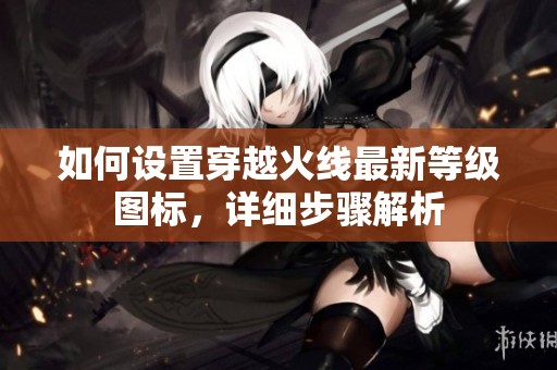 如何设置穿越火线最新等级图标，详细步骤解析