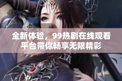 全新体验，99热剧在线观看平台带你畅享无限精彩