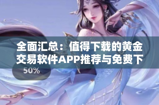 全面汇总：值得下载的黄金交易软件APP推荐与免费下载指南