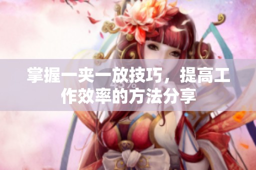 掌握一夹一放技巧，提高工作效率的方法分享