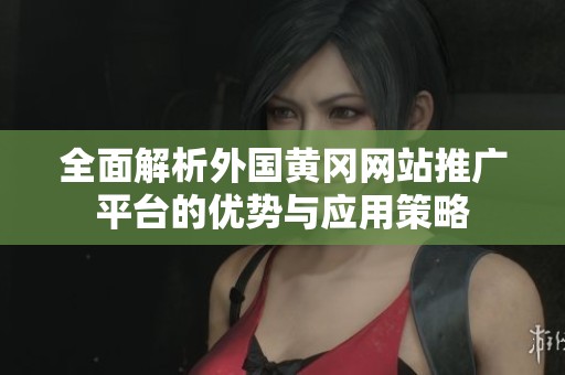 全面解析外国黄冈网站推广平台的优势与应用策略