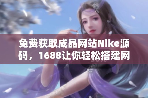 免费获取成品网站Nike源码，1688让你轻松搭建网站