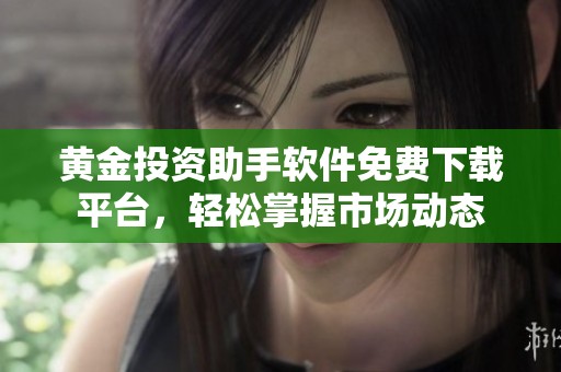 黄金投资助手软件免费下载平台，轻松掌握市场动态
