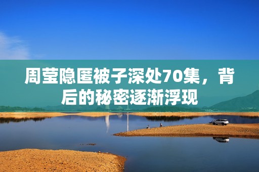 周莹隐匿被子深处70集，背后的秘密逐渐浮现