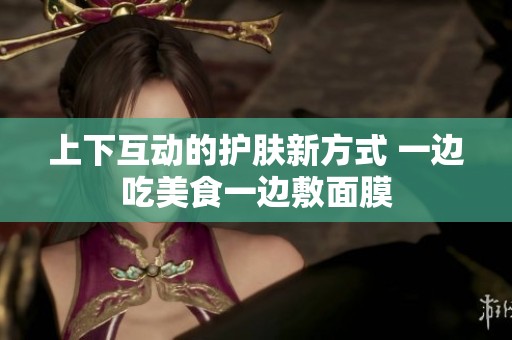 上下互动的护肤新方式 一边吃美食一边敷面膜