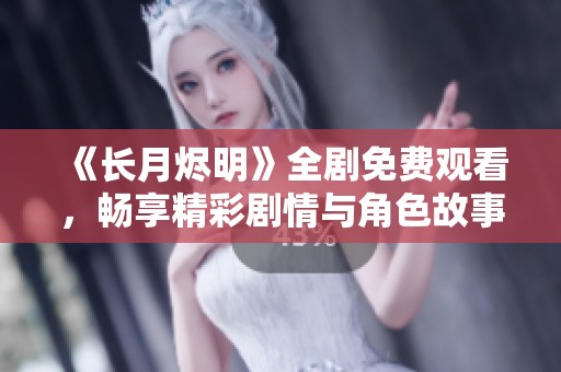 《长月烬明》全剧免费观看，畅享精彩剧情与角色故事