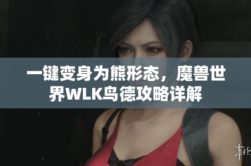 一键变身为熊形态，魔兽世界WLK鸟德攻略详解