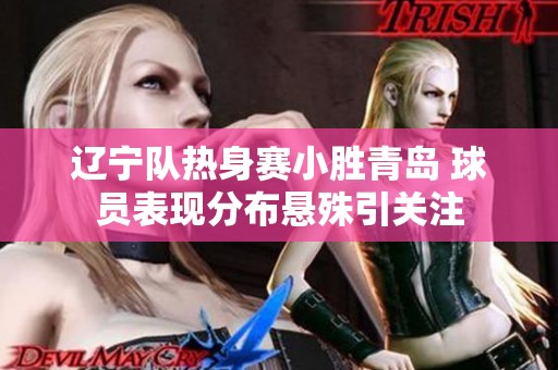 辽宁队热身赛小胜青岛 球员表现分布悬殊引关注