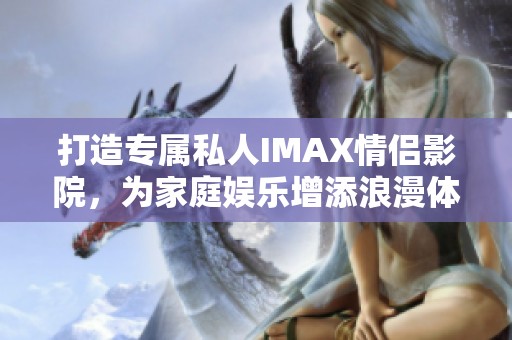 打造专属私人IMAX情侣影院，为家庭娱乐增添浪漫体验