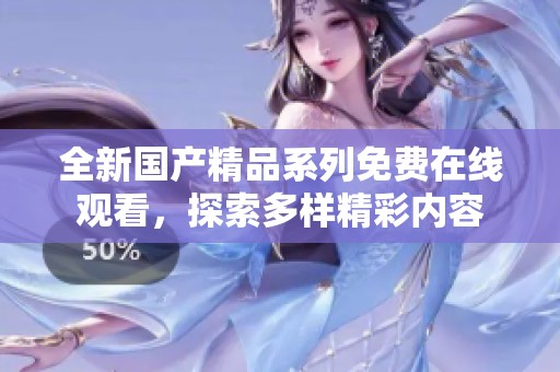 全新国产精品系列免费在线观看，探索多样精彩内容