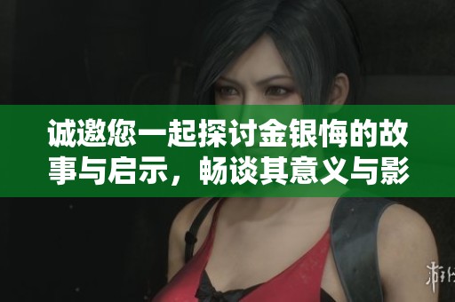诚邀您一起探讨金银悔的故事与启示，畅谈其意义与影响