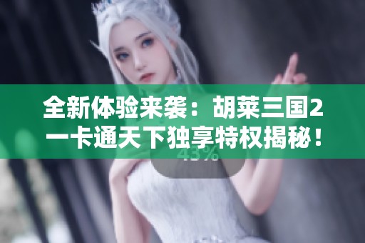 全新体验来袭：胡莱三国2一卡通天下独享特权揭秘！