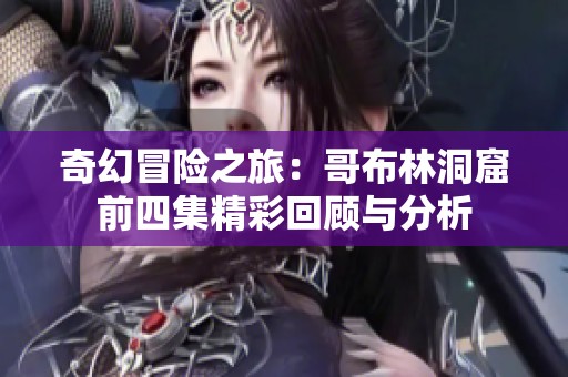 奇幻冒险之旅：哥布林洞窟前四集精彩回顾与分析