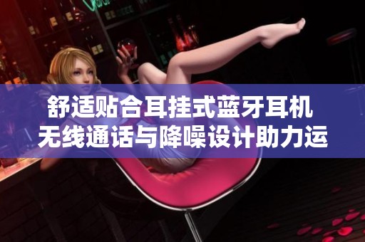 舒适贴合耳挂式蓝牙耳机 无线通话与降噪设计助力运动体验