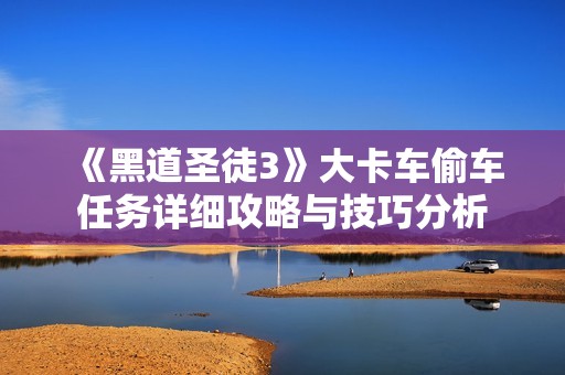 《黑道圣徒3》大卡车偷车任务详细攻略与技巧分析