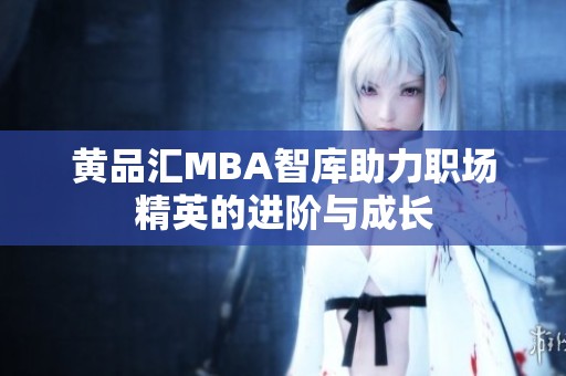 黄品汇MBA智库助力职场精英的进阶与成长