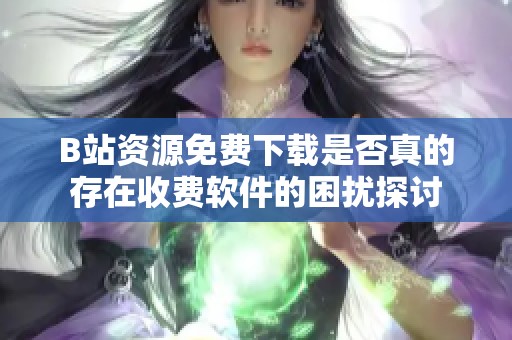 B站资源免费下载是否真的存在收费软件的困扰探讨