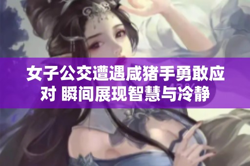 女子公交遭遇咸猪手勇敢应对 瞬间展现智慧与冷静
