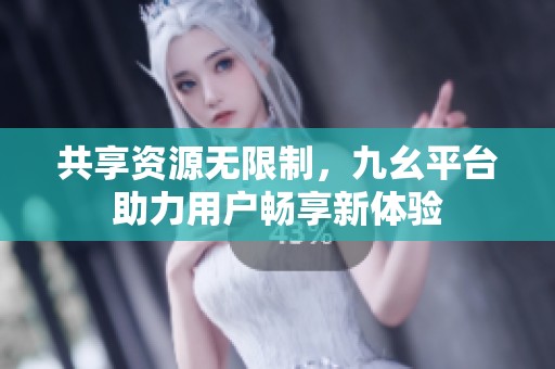 共享资源无限制，九幺平台助力用户畅享新体验